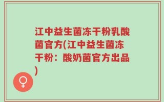 江中益生菌冻干粉乳酸菌官方(江中益生菌冻干粉：酸奶菌官方出品)
