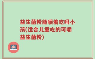益生菌粉能嚼着吃吗小孩(适合儿童吃的可嚼益生菌粉)