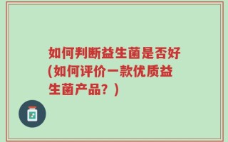 如何判断益生菌是否好(如何评价一款优质益生菌产品？)