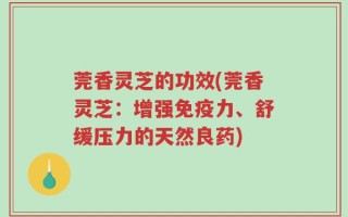 莞香灵芝的功效(莞香灵芝：增强免疫力、舒缓压力的天然良药)