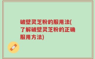 破壁灵芝粉的服用法(了解破壁灵芝粉的正确服用方法)