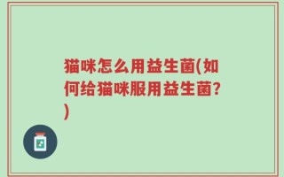 猫咪怎么用益生菌(如何给猫咪服用益生菌？)