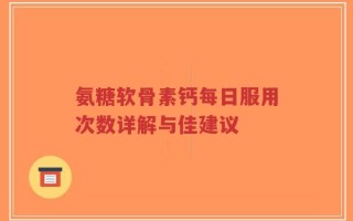 氨糖软骨素钙每日服用次数详解与佳建议