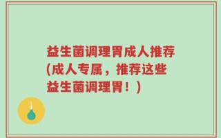 益生菌调理胃成人推荐(成人专属，推荐这些益生菌调理胃！)