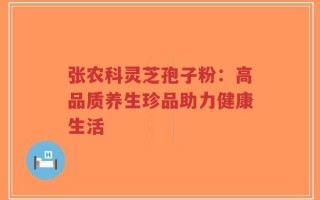 张农科灵芝孢子粉：高品质养生珍品助力健康生活