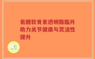 氨糖软骨素透明酸酯片助力关节健康与灵活性提升