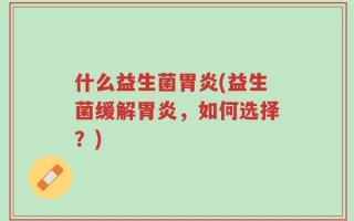 什么益生菌胃炎(益生菌缓解胃炎，如何选择？)