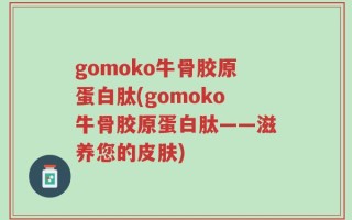gomoko牛骨胶原蛋白肽(gomoko牛骨胶原蛋白肽——滋养您的皮肤)
