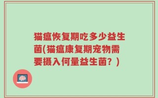 猫瘟恢复期吃多少益生菌(猫瘟康复期宠物需要摄入何量益生菌？)