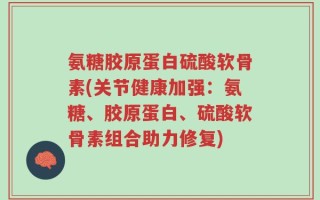 氨糖胶原蛋白硫酸软骨素(关节健康加强：氨糖、胶原蛋白、硫酸软骨素组合助力修复)