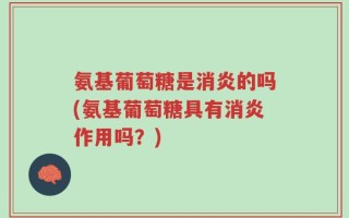 氨基葡萄糖是消炎的吗(氨基葡萄糖具有消炎作用吗？)