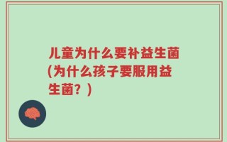 儿童为什么要补益生菌(为什么孩子要服用益生菌？)