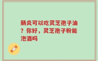肠炎可以吃灵芝孢子油？你好，灵芝孢子粉能泡酒吗