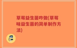 草莓益生菌咋做(草莓味益生菌的简单制作方法)