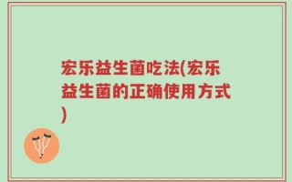 宏乐益生菌吃法(宏乐益生菌的正确使用方式)