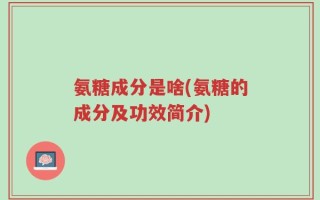 氨糖成分是啥(氨糖的成分及功效简介)