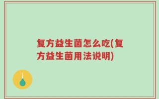 复方益生菌怎么吃(复方益生菌用法说明)