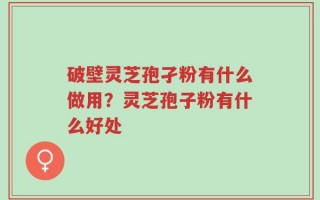 破壁灵芝孢孑粉有什么做用？灵芝孢子粉有什么好处