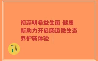 初蕊明希益生菌 健康新助力开启肠道微生态养护新体验