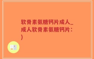软骨素氨糖钙片成人_成人软骨素氨糖钙片：)