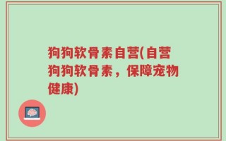 狗狗软骨素自营(自营狗狗软骨素，保障宠物健康)