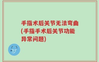 手指术后关节无法弯曲(手指手术后关节功能异常问题)