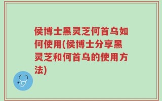 侯博士黑灵芝何首乌如何使用(侯博士分享黑灵芝和何首乌的使用方法)