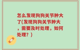 怎么发现狗狗关节肿大了(发现狗狗关节肿大，需要及时处理，如何处理？)