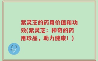 紫灵芝的药用价值和功效(紫灵芝：神奇的药用珍品，助力健康！)