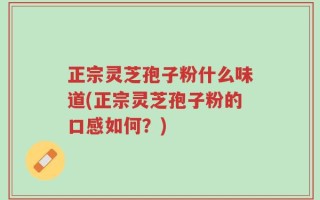 正宗灵芝孢子粉什么味道(正宗灵芝孢子粉的口感如何？)