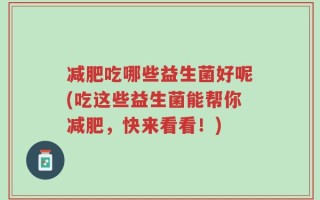 减肥吃哪些益生菌好呢(吃这些益生菌能帮你减肥，快来看看！)
