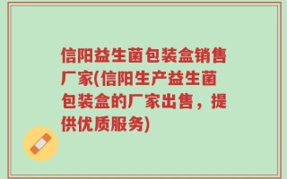 信阳益生菌包装盒销售厂家(信阳生产益生菌包装盒的厂家出售，提供优质服务)