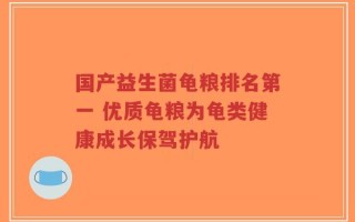 国产益生菌龟粮排名第一 优质龟粮为龟类健康成长保驾护航