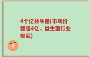 4个亿益生菌(市场份额超4亿，益生菌行业崛起)