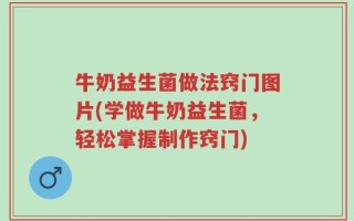 牛奶益生菌做法窍门图片(学做牛奶益生菌，轻松掌握制作窍门)
