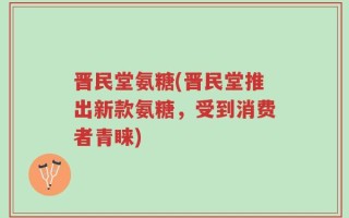 晋民堂氨糖(晋民堂推出新款氨糖，受到消费者青睐)