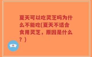 夏天可以吃灵芝吗为什么不能吃(夏天不适合食用灵芝，原因是什么？)