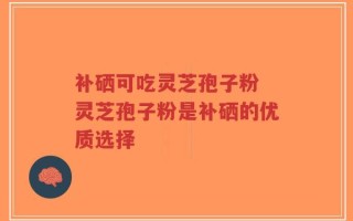 补硒可吃灵芝孢子粉 灵芝孢子粉是补硒的优质选择