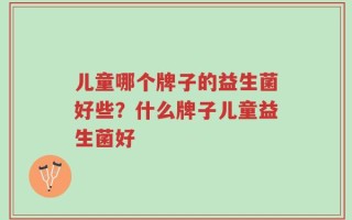 儿童哪个牌子的益生菌好些？什么牌子儿童益生菌好