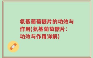 氨基葡萄糖片的功效与作用(氨基葡萄糖片：功效与作用详解)