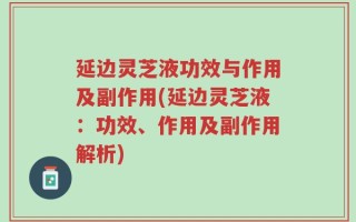 延边灵芝液功效与作用及副作用(延边灵芝液：功效、作用及副作用解析)