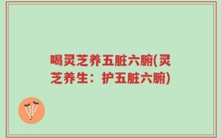 喝灵芝养五脏六腑(灵芝养生：护五脏六腑)
