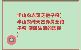 半山农赤灵芝孢子粉(半山农纯天然赤灵芝孢子粉-健康生活的选择)