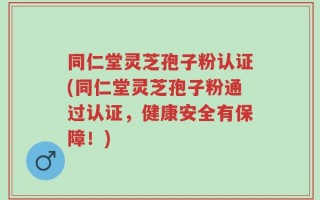 同仁堂灵芝孢子粉认证(同仁堂灵芝孢子粉通过认证，健康安全有保障！)