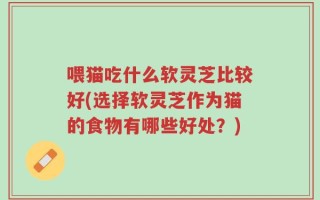 喂猫吃什么软灵芝比较好(选择软灵芝作为猫的食物有哪些好处？)