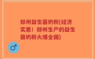 郑州益生菌奶粉(经济实惠！郑州生产的益生菌奶粉火爆全国)