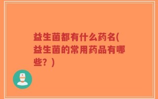 益生菌都有什么药名(益生菌的常用药品有哪些？)