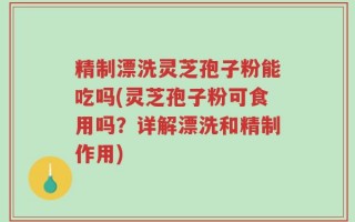 精制漂洗灵芝孢子粉能吃吗(灵芝孢子粉可食用吗？详解漂洗和精制作用)