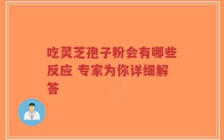 吃灵芝孢子粉会有哪些反应 专家为你详细解答