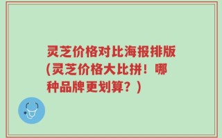 灵芝价格对比海报排版(灵芝价格大比拼！哪种品牌更划算？)